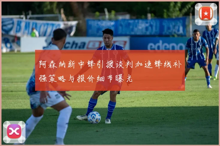 阿森纳新中锋引援谈判加速锋线补强策略与报价细节曝光