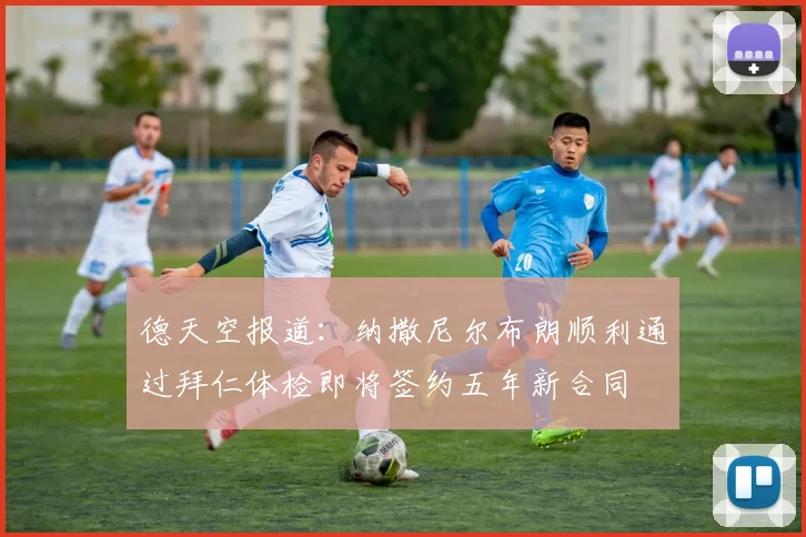 德天空报道：纳撒尼尔布朗顺利通过拜仁体检即将签约五年新合同