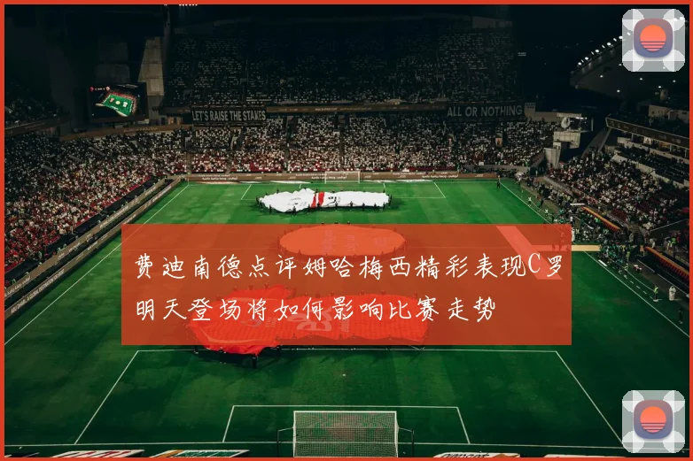 费迪南德点评姆哈梅西精彩表现C罗明天登场将如何影响比赛走势