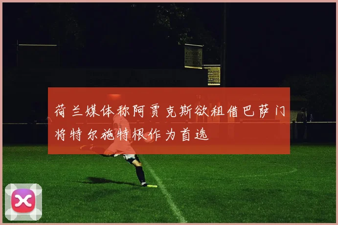 荷兰媒体称阿贾克斯欲租借巴萨门将特尔施特根作为首选