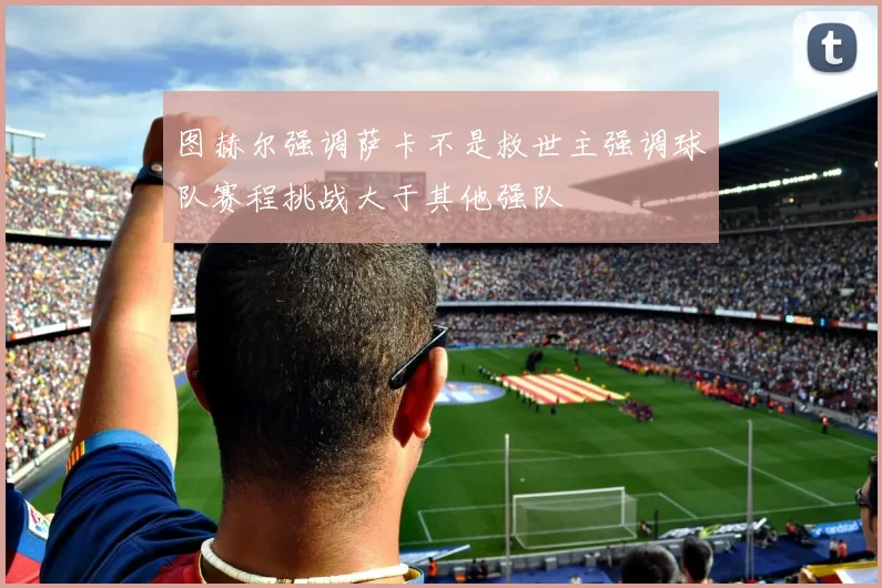 图赫尔强调萨卡不是救世主强调球队赛程挑战大于其他强队